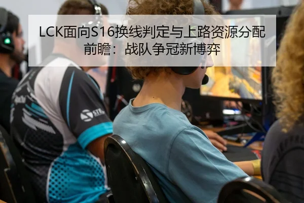LCK面向S16换线判定与上路资源分配前瞻：战队争冠新博弈